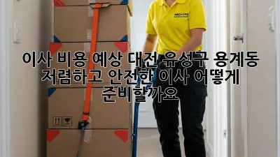 이사 비용 예상: 대전 유성구 용계동 저렴하고 안전한 이사, 어떻게 준비할까요?